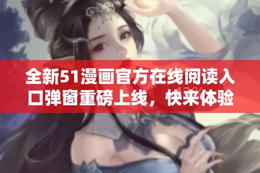 全新51漫画官方在线阅读入口弹窗重磅上线，快来体验吧！