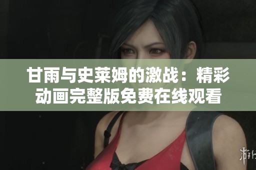 甘雨与史莱姆的激战：精彩动画完整版免费在线观看