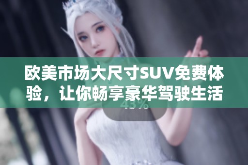 欧美市场大尺寸SUV免费体验，让你畅享豪华驾驶生活