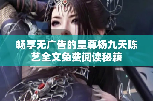 畅享无广告的皇尊杨九天陈艺全文免费阅读秘籍