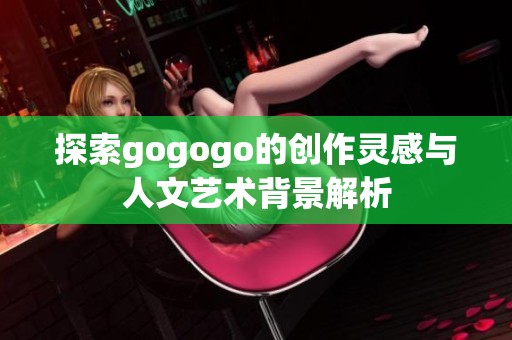 探索gogogo的创作灵感与人文艺术背景解析