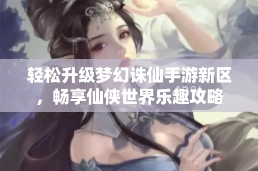 轻松升级梦幻诛仙手游新区，畅享仙侠世界乐趣攻略