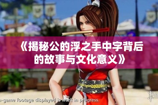 《揭秘公的浮之手中字背后的故事与文化意义》