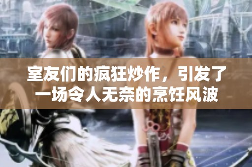 室友们的疯狂炒作，引发了一场令人无奈的烹饪风波