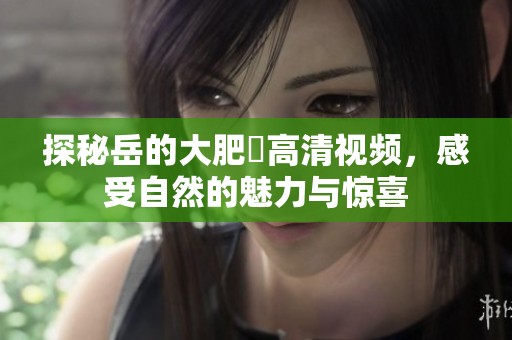 探秘岳的大肥坹高清视频，感受自然的魅力与惊喜