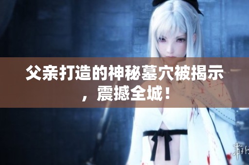 父亲打造的神秘墓穴被揭示，震撼全城！