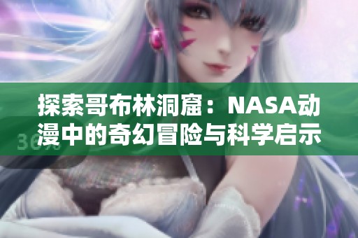 探索哥布林洞窟：NASA动漫中的奇幻冒险与科学启示