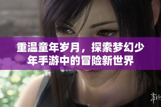 重温童年岁月，探索梦幻少年手游中的冒险新世界