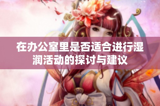 在办公室里是否适合进行湿润活动的探讨与建议