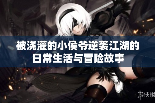 被浇灌的小侯爷逆袭江湖的日常生活与冒险故事