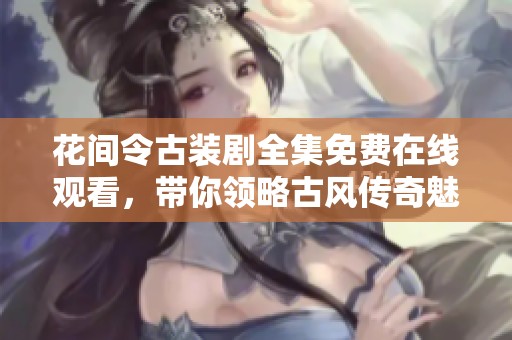 花间令古装剧全集免费在线观看，带你领略古风传奇魅力