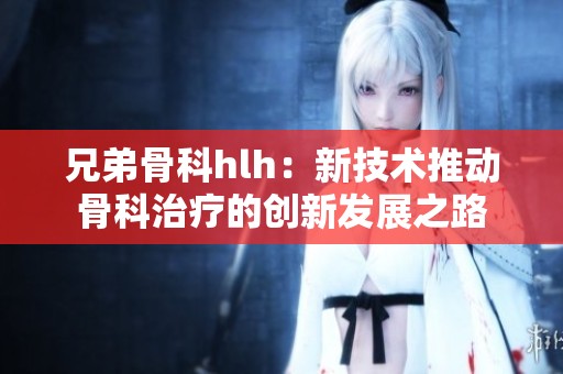 兄弟骨科hlh：新技术推动骨科治疗的创新发展之路