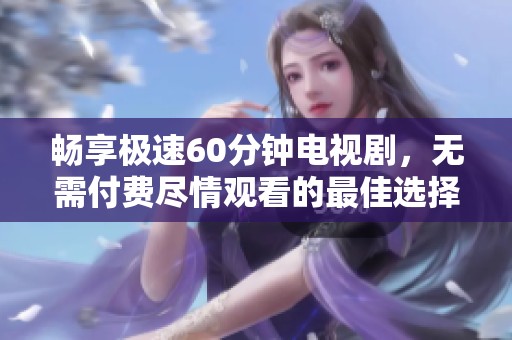 畅享极速60分钟电视剧，无需付费尽情观看的最佳选择