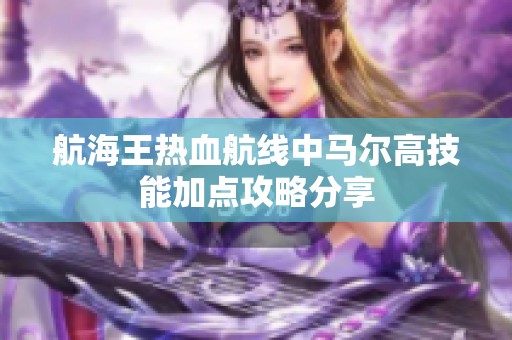 航海王热血航线中马尔高技能加点攻略分享