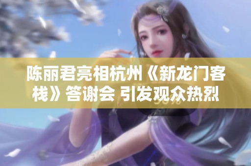 陈丽君亮相杭州《新龙门客栈》答谢会 引发观众热烈反响