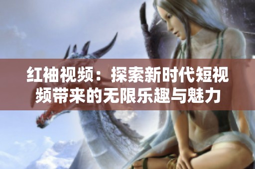 红袖视频：探索新时代短视频带来的无限乐趣与魅力