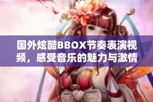 国外炫酷BBOX节奏表演视频，感受音乐的魅力与激情