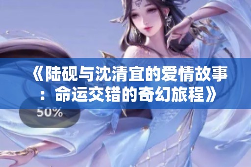 《陆砚与沈清宜的爱情故事：命运交错的奇幻旅程》
