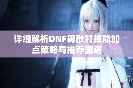 详细解析DNF男散打技能加点策略与推荐图谱