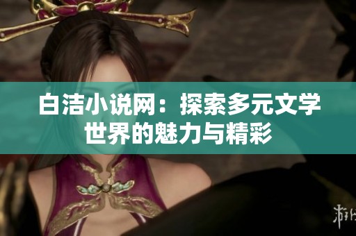 白洁小说网：探索多元文学世界的魅力与精彩