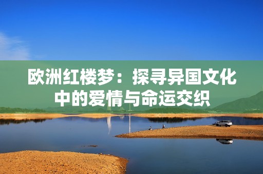 欧洲红楼梦：探寻异国文化中的爱情与命运交织