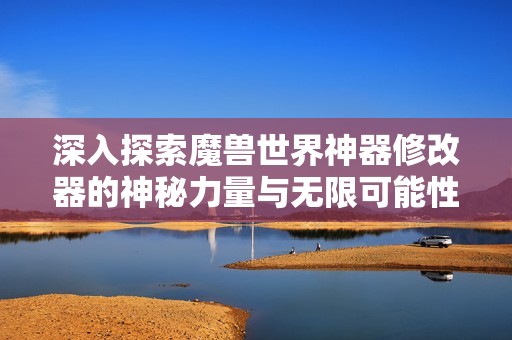 深入探索魔兽世界神器修改器的神秘力量与无限可能性
