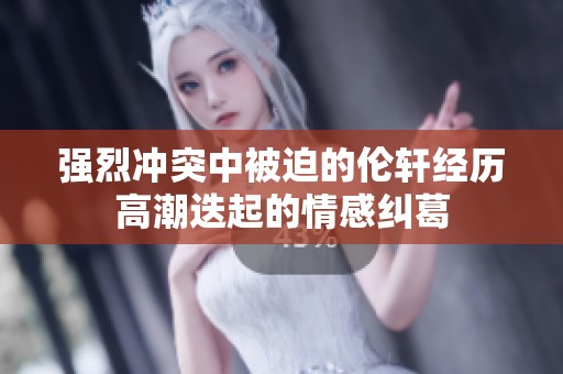强烈冲突中被迫的伦轩经历高潮迭起的情感纠葛