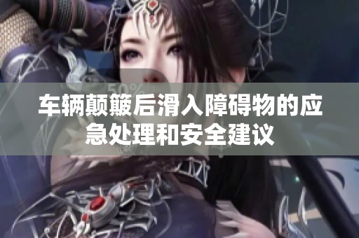 车辆颠簸后滑入障碍物的应急处理和安全建议