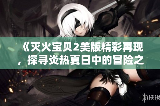 《灭火宝贝2美版精彩再现，探寻炎热夏日中的冒险之旅》