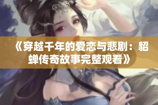 《穿越千年的爱恋与悲剧：貂蝉传奇故事完整观看》