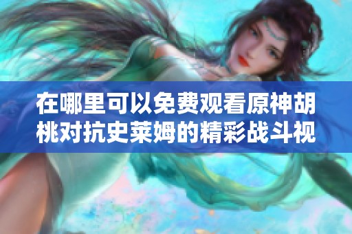 在哪里可以免费观看原神胡桃对抗史莱姆的精彩战斗视频