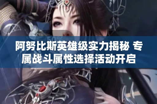 阿努比斯英雄级实力揭秘 专属战斗属性选择活动开启