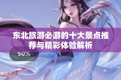 东北旅游必游的十大景点推荐与精彩体验解析