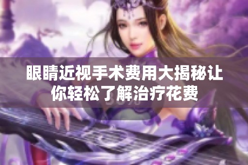 眼睛近视手术费用大揭秘让你轻松了解治疗花费
