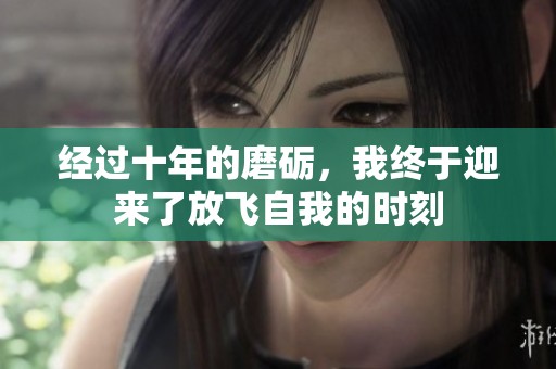 经过十年的磨砺，我终于迎来了放飞自我的时刻