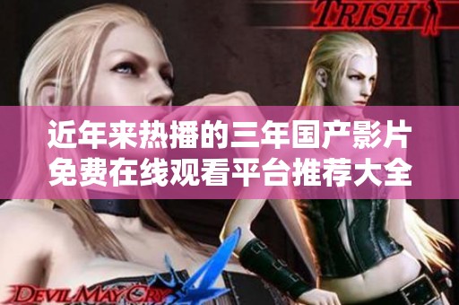近年来热播的三年国产影片免费在线观看平台推荐大全
