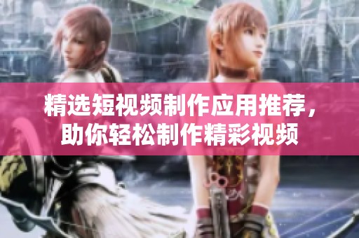 精选短视频制作应用推荐，助你轻松制作精彩视频