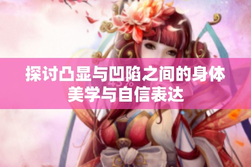 探讨凸显与凹陷之间的身体美学与自信表达