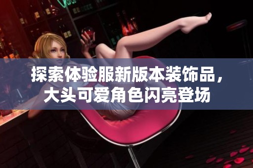 探索体验服新版本装饰品，大头可爱角色闪亮登场