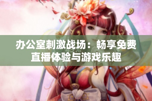 办公室刺激战场：畅享免费直播体验与游戏乐趣