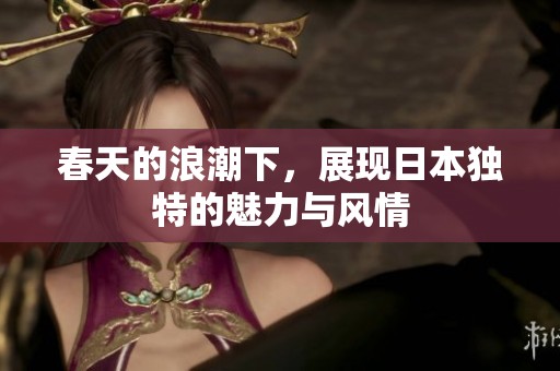 春天的浪潮下，展现日本独特的魅力与风情