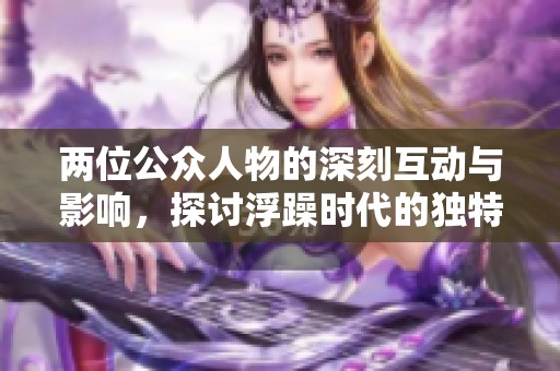 两位公众人物的深刻互动与影响，探讨浮躁时代的独特情感连接