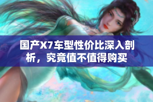 国产X7车型性价比深入剖析，究竟值不值得购买