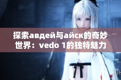 探索авдей与айск的奇妙世界：vedо 1的独特魅力与故事
