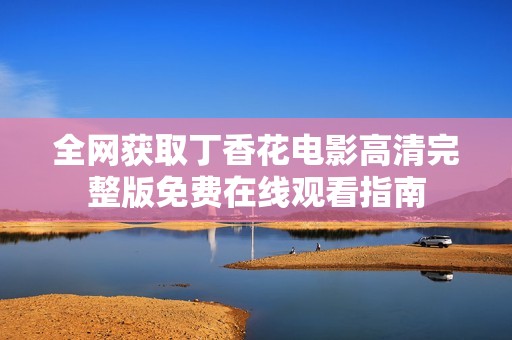 全网获取丁香花电影高清完整版免费在线观看指南