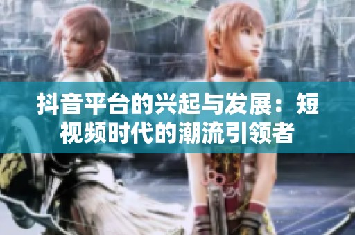 抖音平台的兴起与发展：短视频时代的潮流引领者