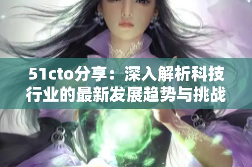 51cto分享：深入解析科技行业的最新发展趋势与挑战
