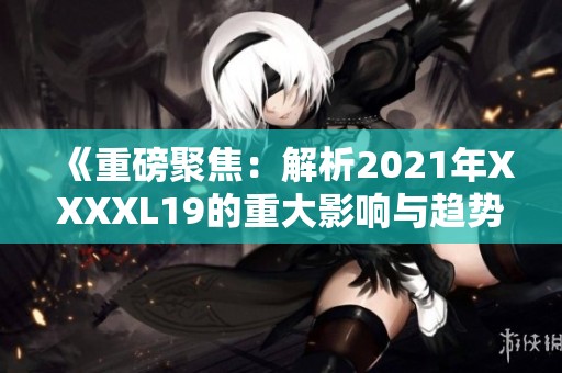 《重磅聚焦：解析2021年XXXXL19的重大影响与趋势》