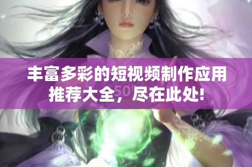 丰富多彩的短视频制作应用推荐大全，尽在此处!