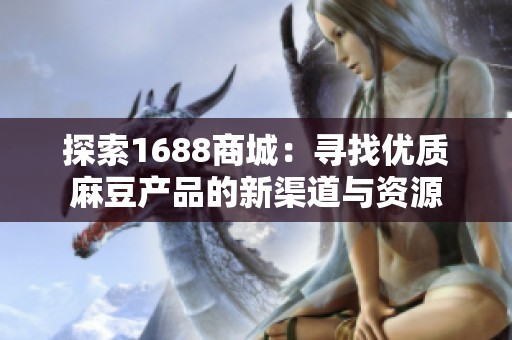 探索1688商城：寻找优质麻豆产品的新渠道与资源